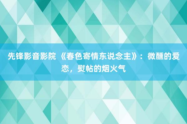 先锋影音影院 《春色寄情东说念主》：微醺的爱恋，熨帖的烟火气