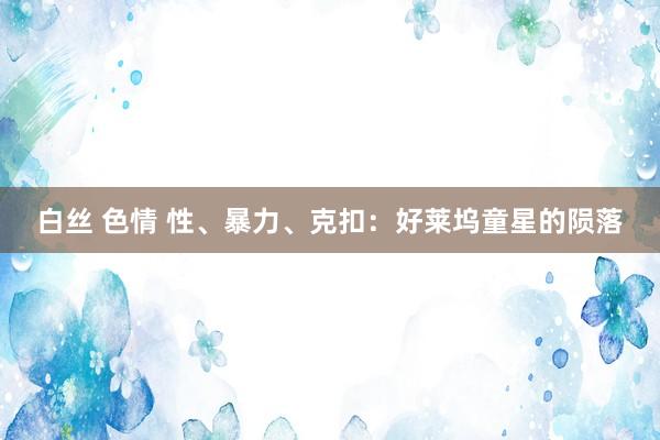 白丝 色情 性、暴力、克扣：好莱坞童星的陨落