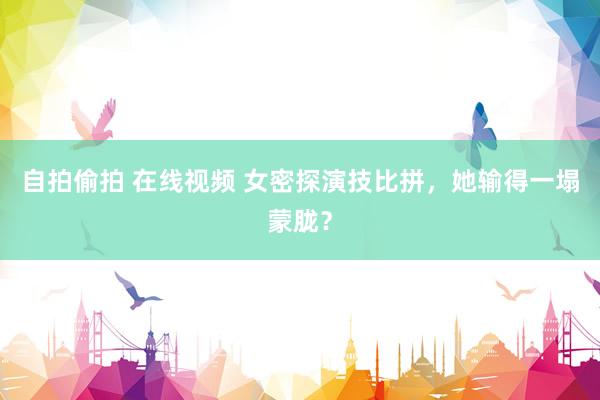 自拍偷拍 在线视频 女密探演技比拼，她输得一塌蒙胧？