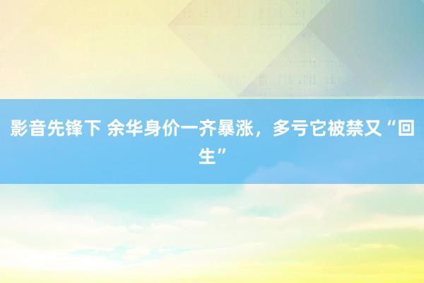 影音先锋下 余华身价一齐暴涨，多亏它被禁又“回生”