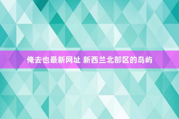 俺去也最新网址 新西兰北部区的岛屿