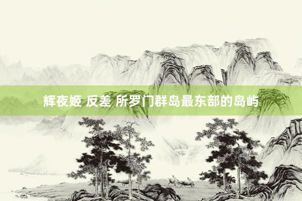 辉夜姬 反差 所罗门群岛最东部的岛屿