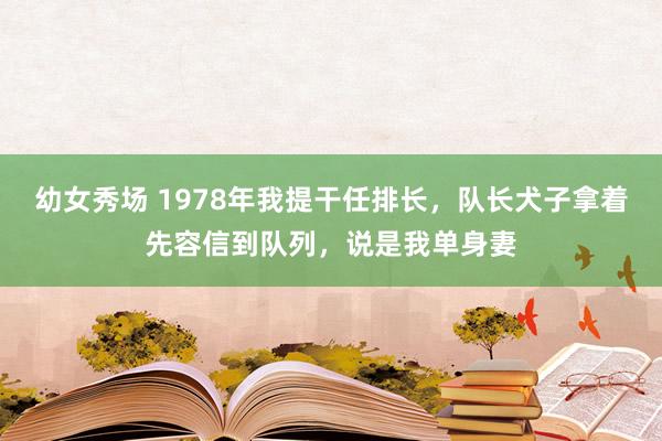 幼女秀场 1978年我提干任排长，队长犬子拿着先容信到队列，说是我单身妻
