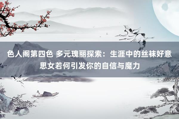 色人阁第四色 多元瑰丽探索：生涯中的丝袜好意思女若何引发你的自信与魔力