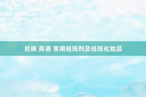 丝袜 英语 常用祛斑剂及祛斑化妆品