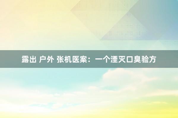 露出 户外 张机医案：一个湮灭口臭验方