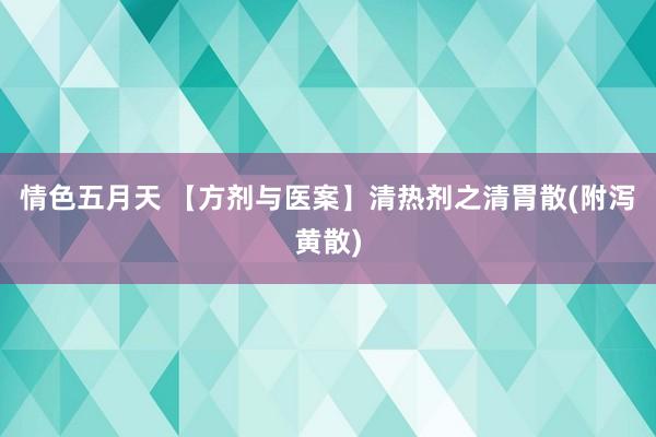 情色五月天 【方剂与医案】清热剂之清胃散(附泻黄散)