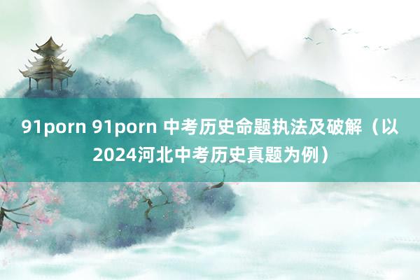 91porn 91porn 中考历史命题执法及破解（以2024河北中考历史真题为例）