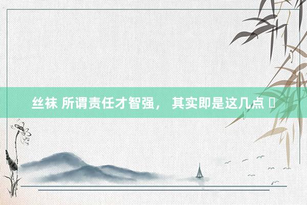 丝袜 所谓责任才智强， 其实即是这几点 ​