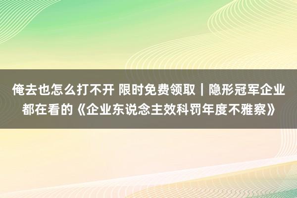 俺去也怎么打不开 限时免费领取｜隐形冠军企业都在看的《企业东说念主效科罚年度不雅察》