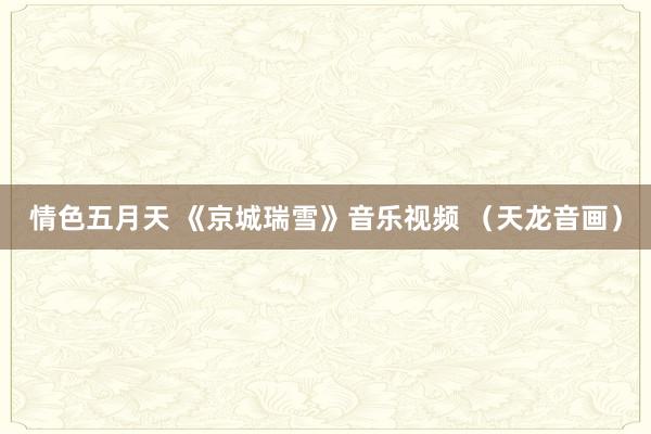 情色五月天 《京城瑞雪》音乐视频 （天龙音画）