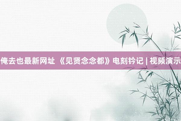 俺去也最新网址 《见贤念念都》电刻钤记 | 视频演示