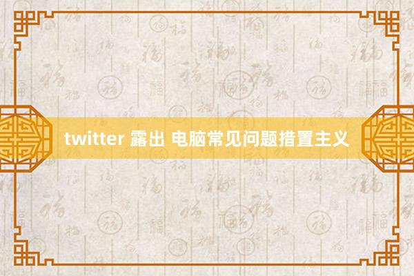 twitter 露出 电脑常见问题措置主义