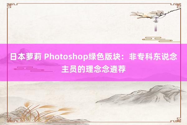 日本萝莉 Photoshop绿色版块：非专科东说念主员的理念念遴荐