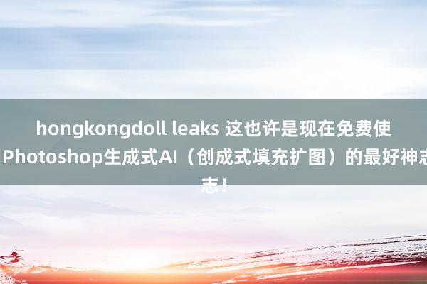 hongkongdoll leaks 这也许是现在免费使用Photoshop生成式AI（创成式填充扩图）的最好神志！