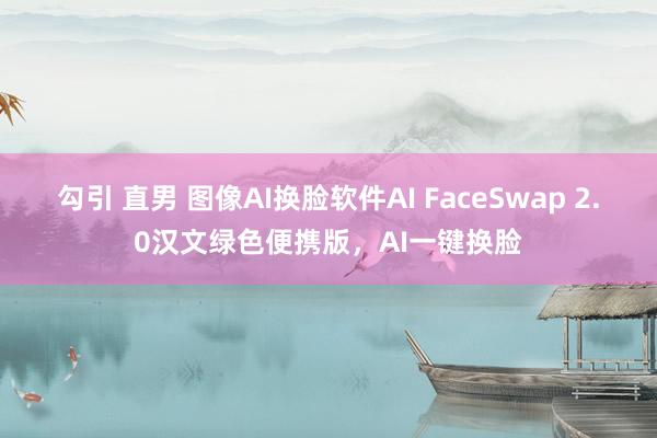 勾引 直男 图像AI换脸软件AI FaceSwap 2.0汉文绿色便携版，AI一键换脸