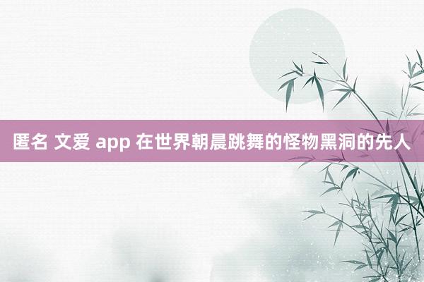 匿名 文爱 app 在世界朝晨跳舞的怪物黑洞的先人