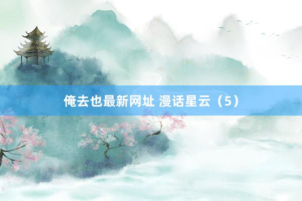 俺去也最新网址 漫话星云（5）