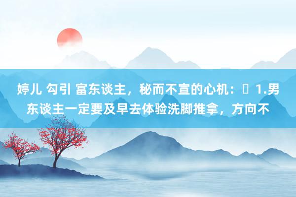婷儿 勾引 富东谈主,秘而不宣的心机:1.男东谈主一定要及早去体验洗脚推拿,方向不