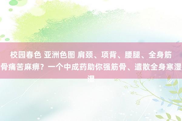 校园春色 亚洲色图 肩颈、项背、腰腿、全身筋骨痛苦麻痹？一个中成药助你强筋骨、遣散全身寒湿