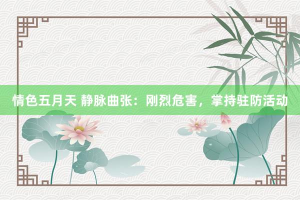 情色五月天 静脉曲张：刚烈危害，掌持驻防活动