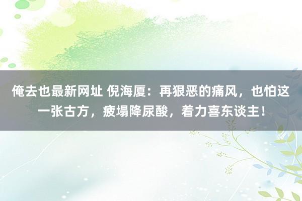俺去也最新网址 倪海厦：再狠恶的痛风，也怕这一张古方，疲塌降尿酸，着力喜东谈主！