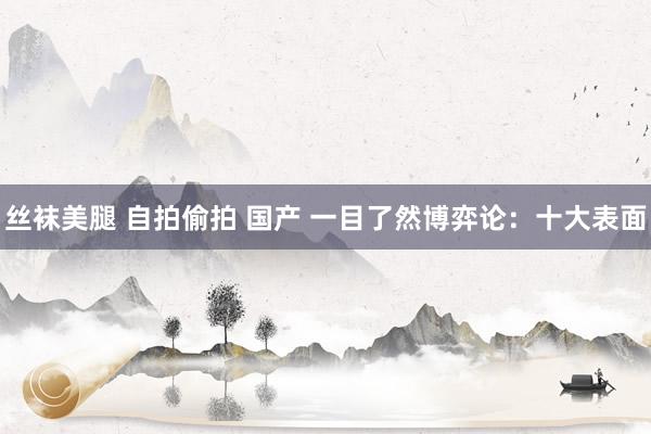 丝袜美腿 自拍偷拍 国产 一目了然博弈论：十大表面