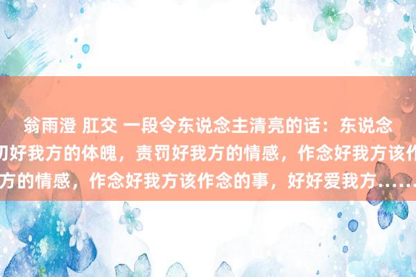 翁雨澄 肛交 一段令东说念主清亮的话：东说念主生便是一场修行，关切好我方的体魄，责罚好我方的情感，作念好我方该作念的事，好好爱我方……