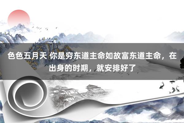 色色五月天 你是穷东道主命如故富东道主命，在出身的时期，就安排好了