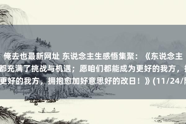 俺去也最新网址 东说念主生感悟集聚：《东说念主生就像一场修行，每一步都充满了挑战与机遇；愿咱们都能成为更好的我方，拥抱愈加好意思好的改日！》(11/24/随拍景不雅)