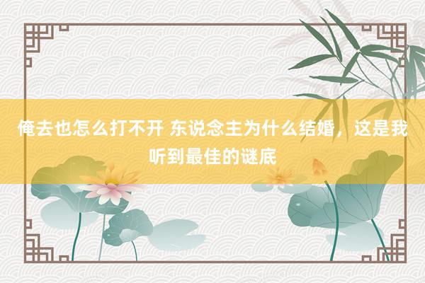 俺去也怎么打不开 东说念主为什么结婚，这是我听到最佳的谜底