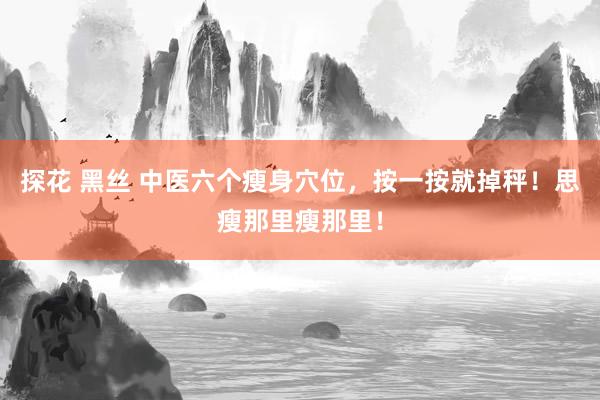 探花 黑丝 中医六个瘦身穴位，按一按就掉秤！思瘦那里瘦那里！