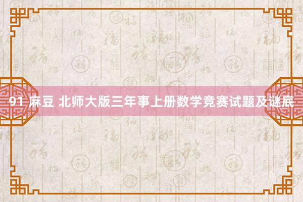 91 麻豆 北师大版三年事上册数学竞赛试题及谜底