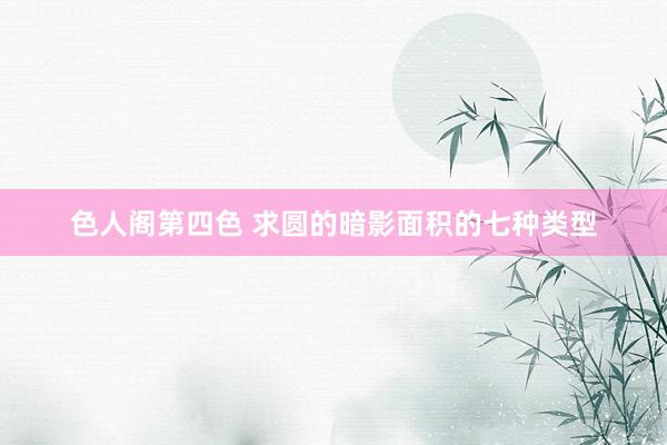 色人阁第四色 求圆的暗影面积的七种类型
