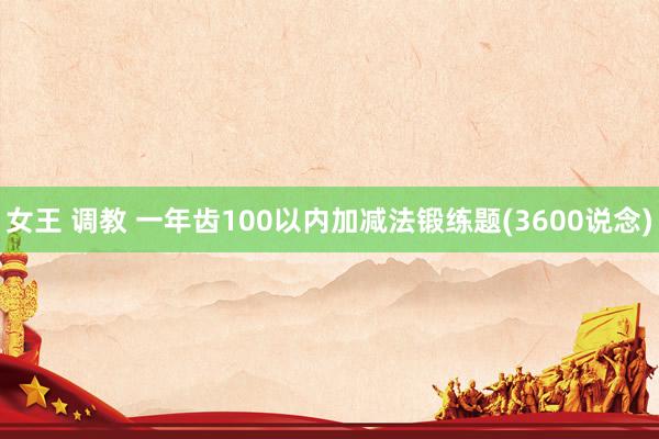 女王 调教 一年齿100以内加减法锻练题(3600说念)