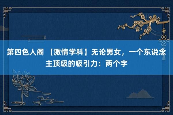 第四色人阁 【激情学科】无论男女，一个东说念主顶级的吸引力：两个字