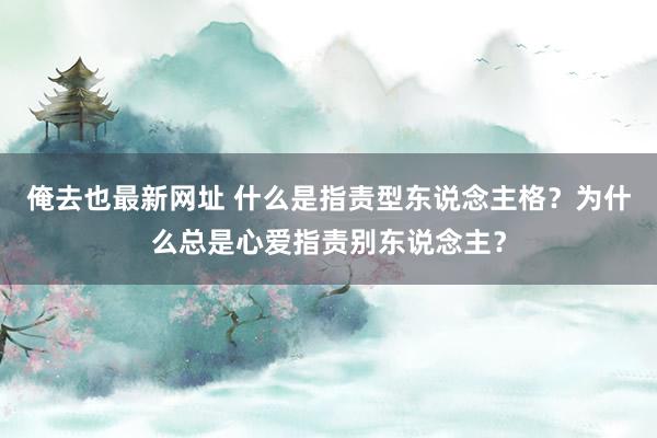 俺去也最新网址 什么是指责型东说念主格?为什么总是心爱指责别东说念主?