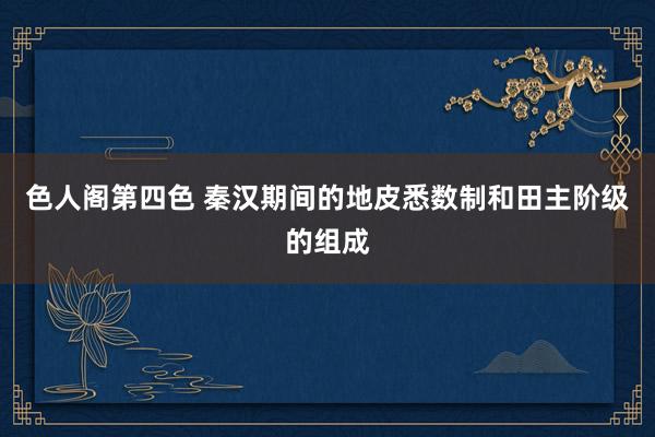 色人阁第四色 秦汉期间的地皮悉数制和田主阶级的组成