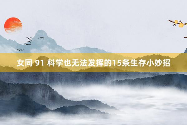 女同 91 科学也无法发挥的15条生存小妙招
