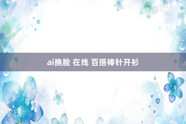 ai换脸 在线 百搭棒针开衫