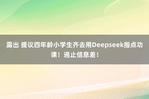 露出 提议四年龄小学生齐去用Deepseek指点功课！遏止信息差！