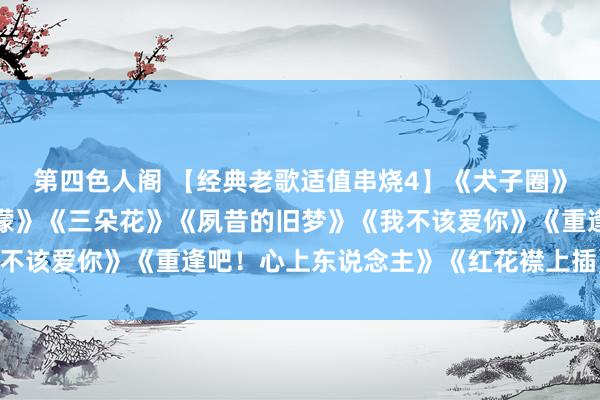 第四色人阁 【经典老歌适值串烧4】《犬子圈》《好预兆》《整夜雨濛濛》《三朵花》《夙昔的旧梦》《我不该爱你》《重逢吧！心上东说念主》《红花襟上插》等34首