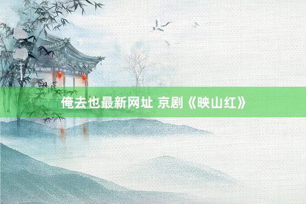 俺去也最新网址 京剧《映山红》