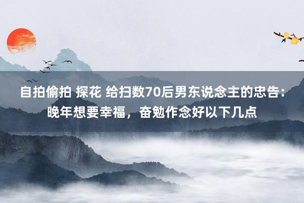 自拍偷拍 探花 给扫数70后男东说念主的忠告：晚年想要幸福，奋勉作念好以下几点