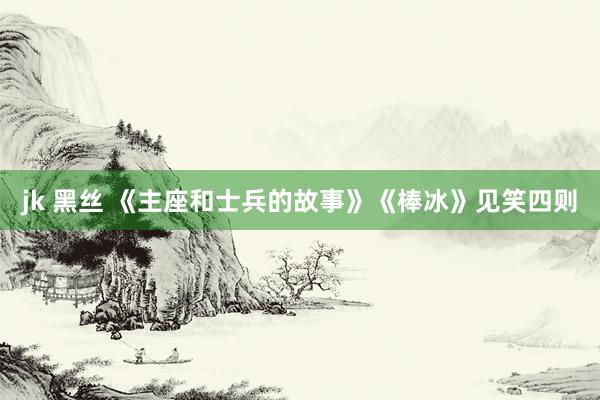 jk 黑丝 《主座和士兵的故事》《棒冰》见笑四则