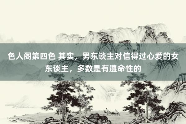 色人阁第四色 其实，男东谈主对信得过心爱的女东谈主，多数是有遵命性的