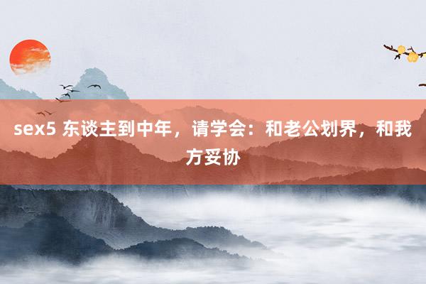 sex5 东谈主到中年，请学会：和老公划界，和我方妥协