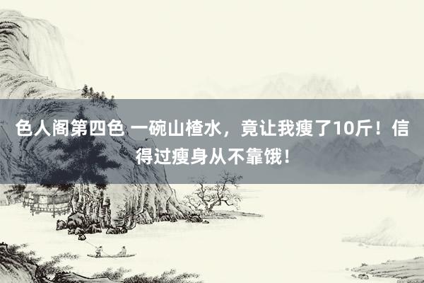 色人阁第四色 一碗山楂水，竟让我瘦了10斤！信得过瘦身从不靠饿！
