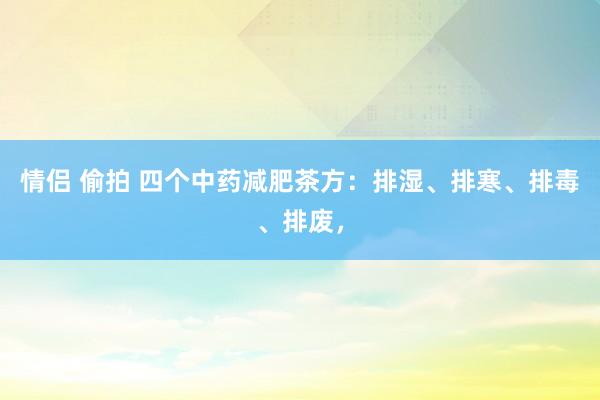 情侣 偷拍 四个中药减肥茶方：排湿、排寒、排毒、排废，