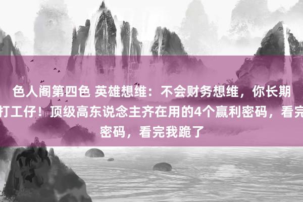 色人阁第四色 英雄想维：不会财务想维，你长期只可当打工仔！顶级高东说念主齐在用的4个赢利密码，看完我跪了